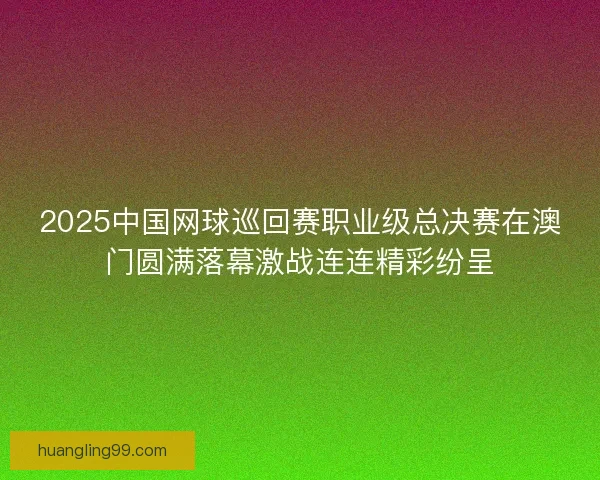 2025中国网球巡回赛职业级总决赛在澳门圆满落幕激战连连精彩纷呈