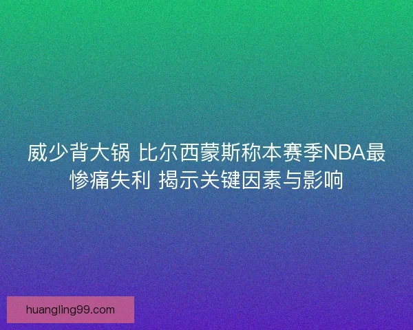 威少背大锅 比尔西蒙斯称本赛季NBA最惨痛失利 揭示关键因素与影响